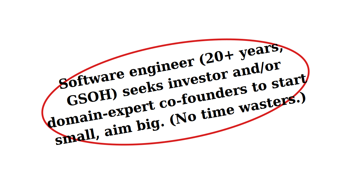 Classified ad: Software engineer (20+ years, GSOH) seeks investor and/or domain-expert co-founders to start small, aim big. (No time wasters.)